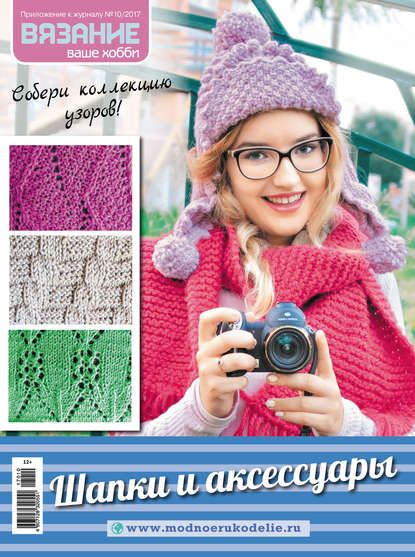 Группа авторов Вязание – ваше хобби. Приложение №10/2017. Шапки и аксессуары